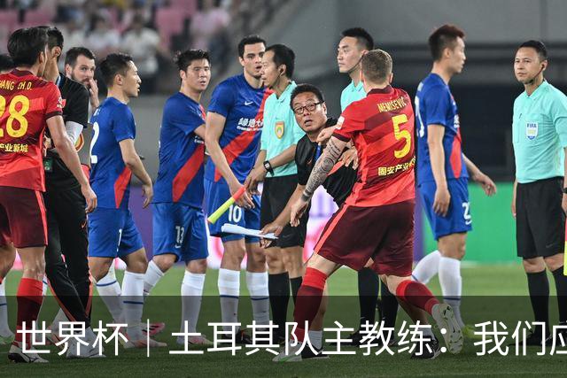 世界杯｜土耳其队主教练：我们应得到更多尊重