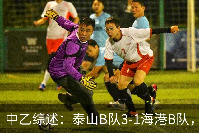 中乙综述：泰山B队3-1海港B队，深圳二零二八6-0赣州瑞狮