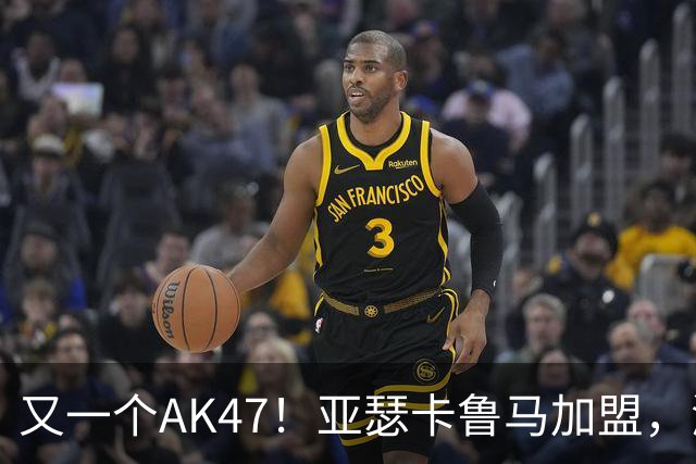 又一个AK47！亚瑟卡鲁马加盟，湖人自研里德？