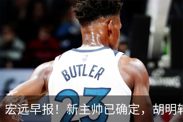 宏远早报！新主帅已确定，胡明轩亲自回复伤情，徐昕去留定了！