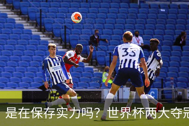 是在保存实力吗？世界杯两大夺冠热门热身赛同时“翻车”