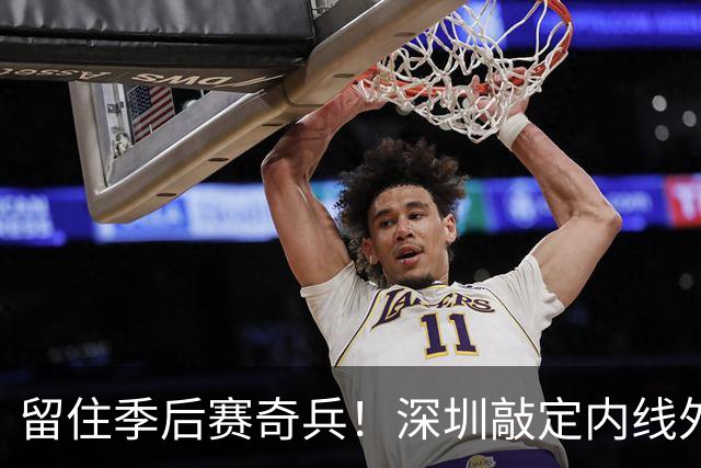 留住季后赛奇兵！深圳敲定内线外援巴吉，广东引进传闻落空