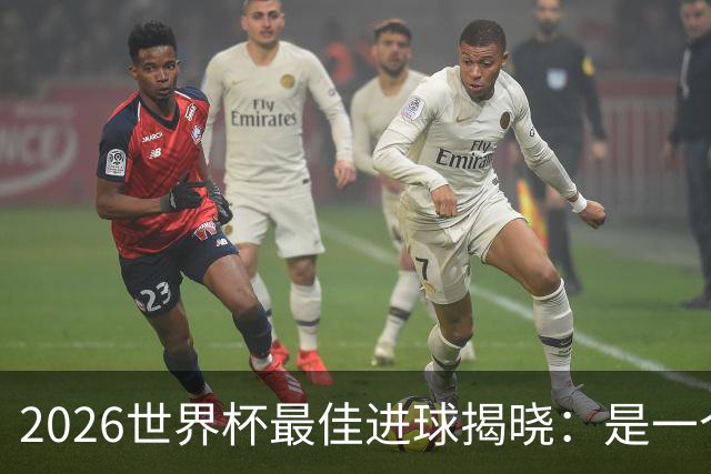 2026世界杯最佳进球揭晓：是一个你可能没听过的名字